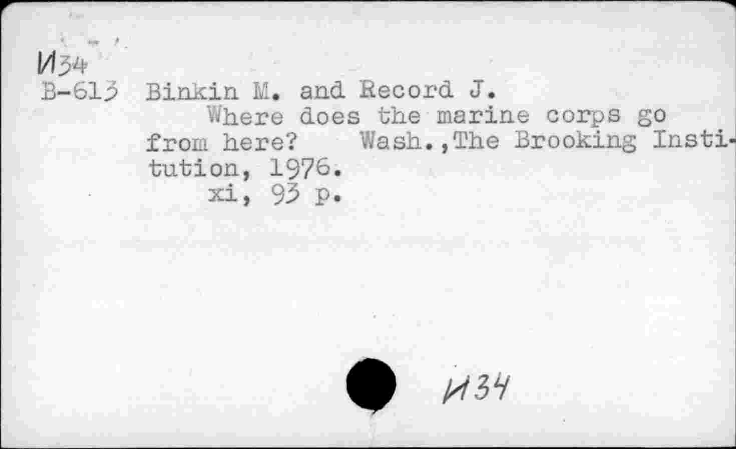 ﻿I/Ip4
B-61p Binkin M. and. Record. J.
’Where does the marine corps go from here? Wash.,The Brooking Inst! tution, 1976.
xi, 93 p.
